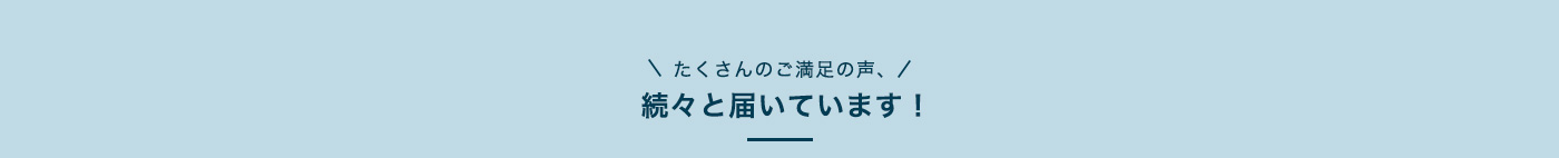 たくさんのご満足の声、続々と届いています！